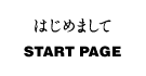 はじめまして/START PAGE