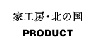 家工房・北の国/PRODUCT