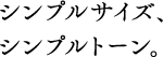 シンプルサイズ、シンプルトーン。