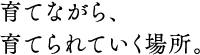 育てながら、育てられていく場所。