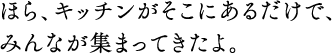 ほら、キッチンがそこにあるだけで、みんなが集まってきたよ。